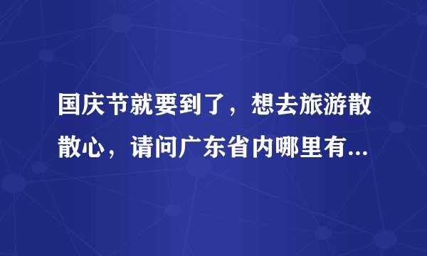 国庆节就要到了，想去旅游散散心，请问广东省内哪里有好去处？