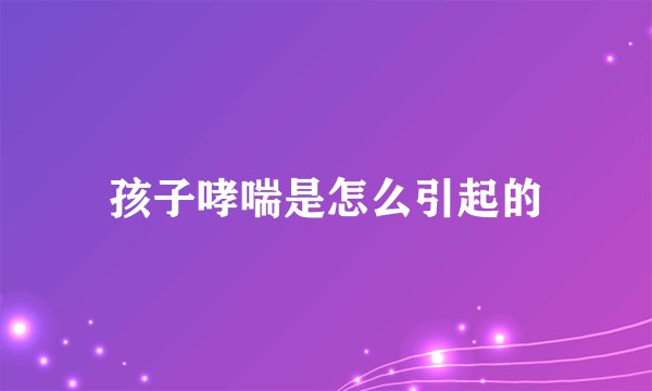 孩子哮喘是怎么引起的