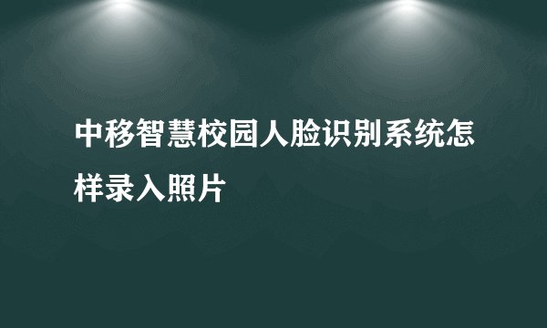 中移智慧校园人脸识别系统怎样录入照片