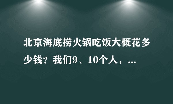 北京海底捞火锅吃饭大概花多少钱？我们9、10个人，有包间么