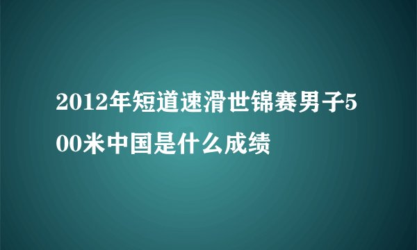 2012年短道速滑世锦赛男子500米中国是什么成绩