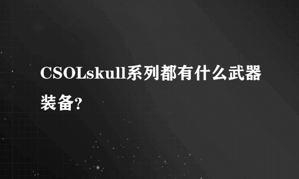 CSOLskull系列都有什么武器装备？
