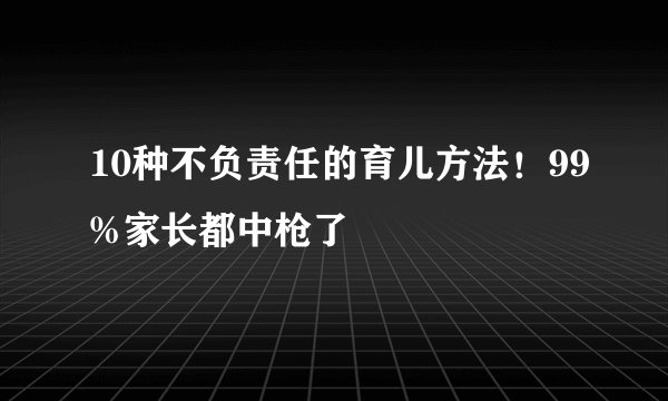 10种不负责任的育儿方法!99%家长都中枪了
