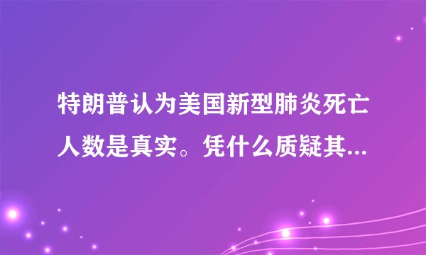 特朗普认为美国新型肺炎死亡人数是真实。凭什么质疑其他国家漏报？你怎么看？