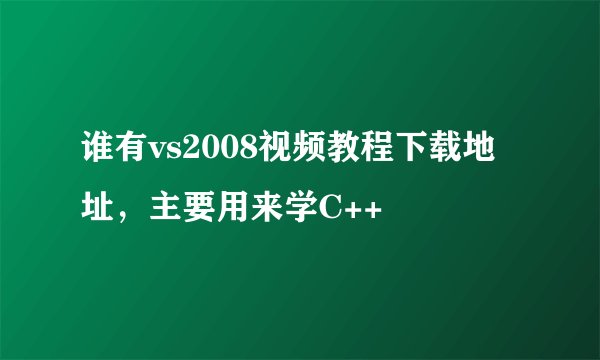 谁有vs2008视频教程下载地址,主要用来学C++