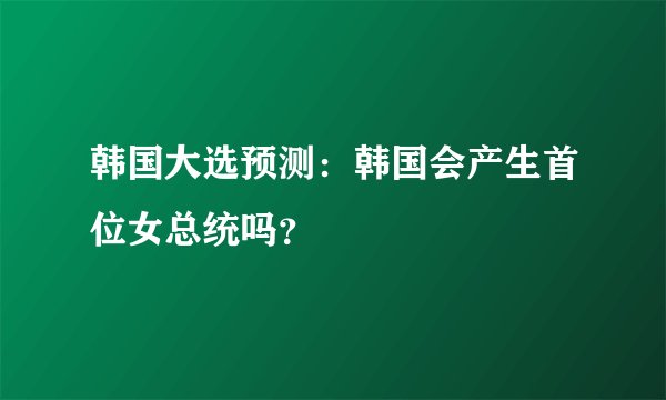 韩国大选预测：韩国会产生首位女总统吗？