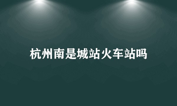 杭州南是城站火车站吗