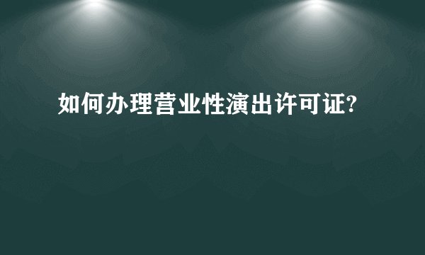如何办理营业性演出许可证?