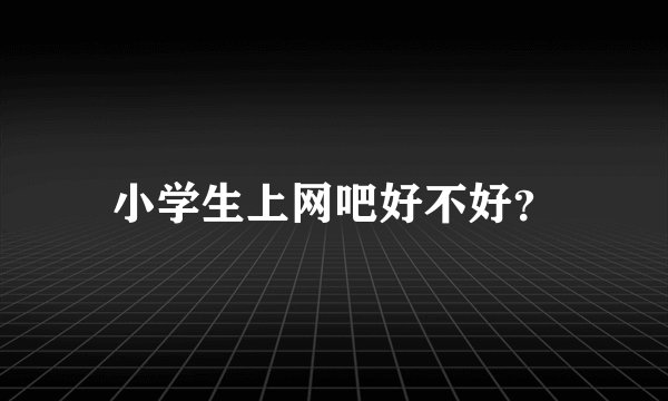 小学生上网吧好不好？