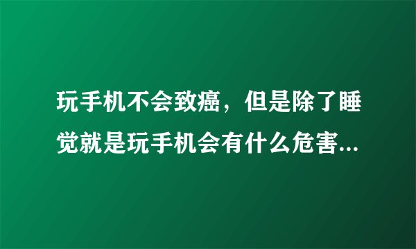 玩手机不会致癌，但是除了睡觉就是玩手机会有什么危害？我准备在戒，今年16岁，会得癌症或什么致命的病