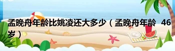 孟晚舟年龄比姚凌还大多少（孟晚舟年龄  46岁）