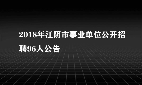 2018年江阴市事业单位公开招聘96人公告