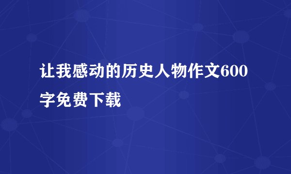 让我感动的历史人物作文600字免费下载
