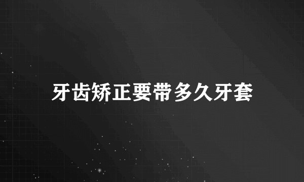 牙齿矫正要带多久牙套