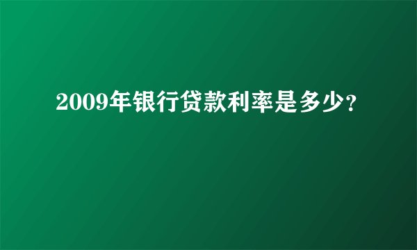 2009年银行贷款利率是多少？