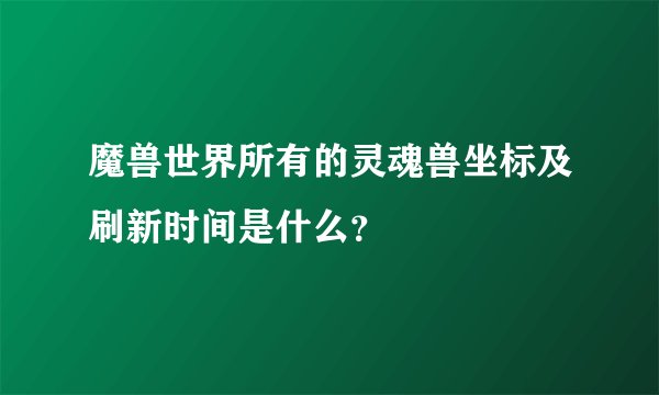 魔兽世界所有的灵魂兽坐标及刷新时间是什么？