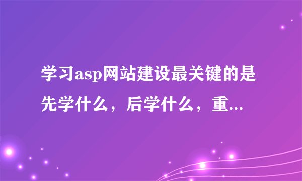 学习asp网站建设最关键的是先学什么，后学什么，重点在哪？