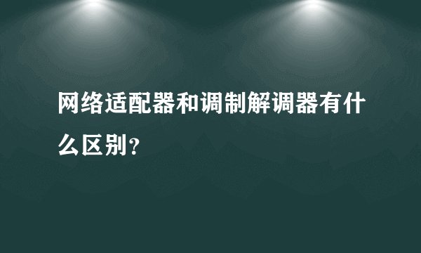 网络适配器和调制解调器有什么区别?