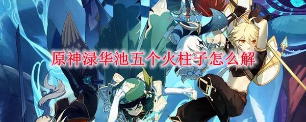 原神渌华池五个火柱子怎么解