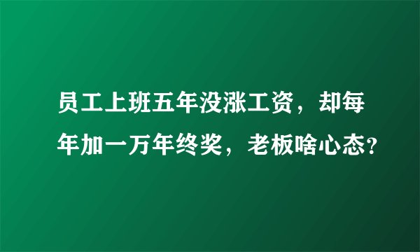 员工上班五年没涨工资,却每年加一万年终奖,老板啥心态?