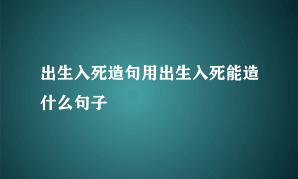 出生入死造句用出生入死能造什么句子