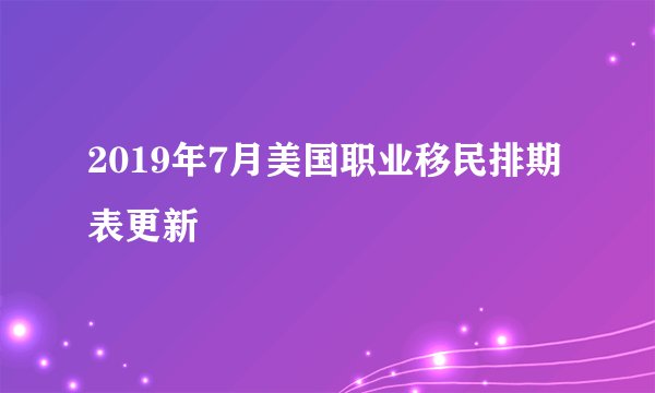 2019年7月美国职业移民排期表更新