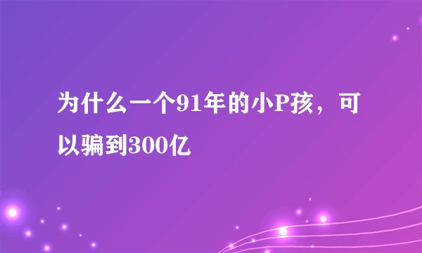为什么一个91年的小P孩，可以骗到300亿