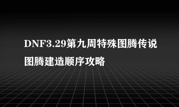 DNF3.29第九周特殊图腾传说图腾建造顺序攻略