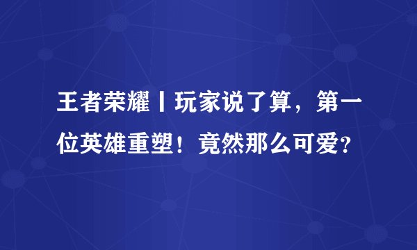 王者荣耀丨玩家说了算，第一位英雄重塑！竟然那么可爱？