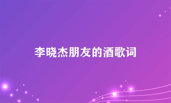 李晓杰朋友的酒歌词