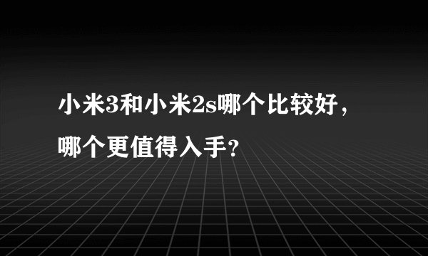 小米3和小米2s哪个比较好，哪个更值得入手？