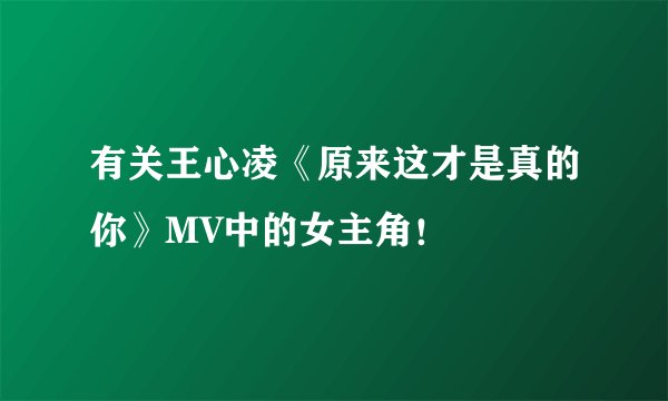 有关王心凌《原来这才是真的你》MV中的女主角！