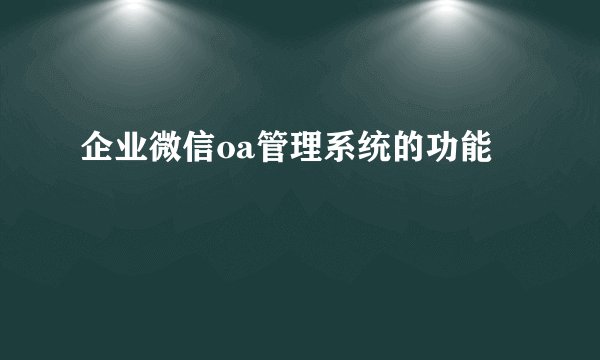 企业微信oa管理系统的功能
