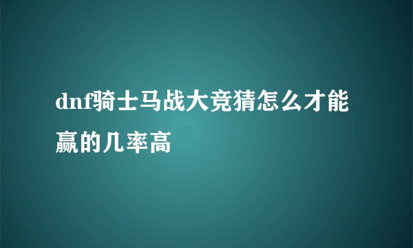 dnf骑士马战大竞猜怎么才能赢的几率高