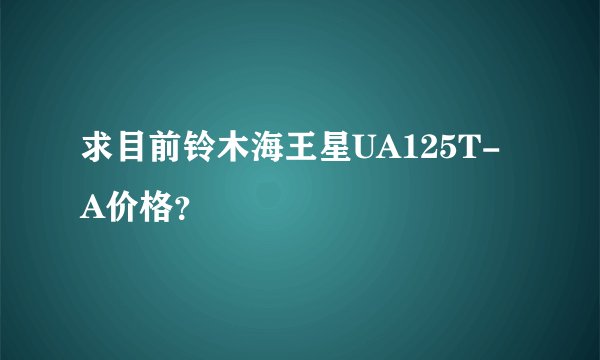 求目前铃木海王星UA125T-A价格?