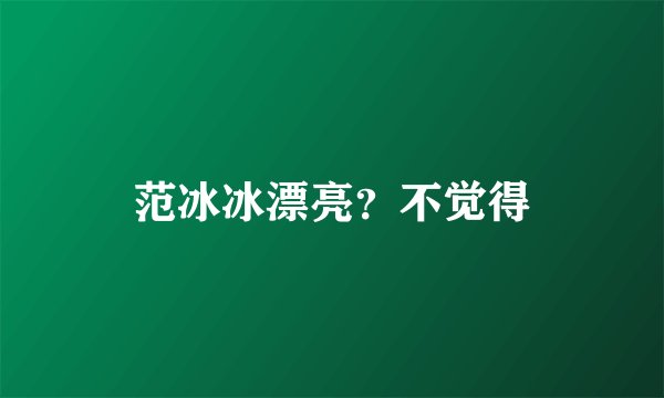 范冰冰漂亮？不觉得