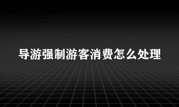导游强制游客消费怎么处理