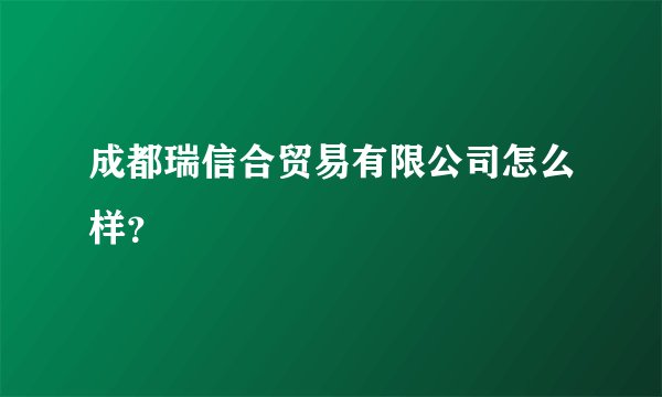 成都瑞信合贸易有限公司怎么样？