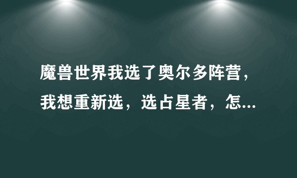 魔兽世界我选了奥尔多阵营，我想重新选，选占星者，怎么可以重选？