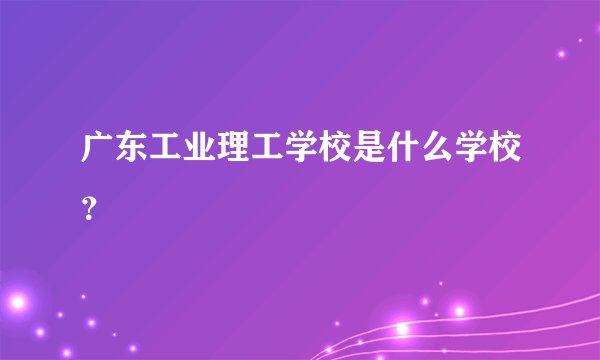 广东工业理工学校是什么学校?