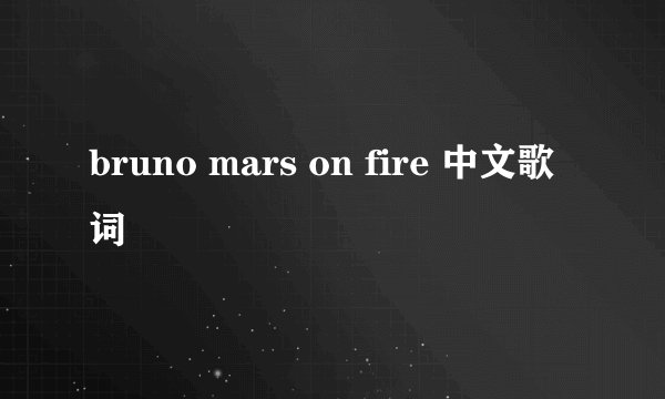 bruno mars on fire 中文歌词
