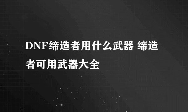 DNF缔造者用什么武器 缔造者可用武器大全