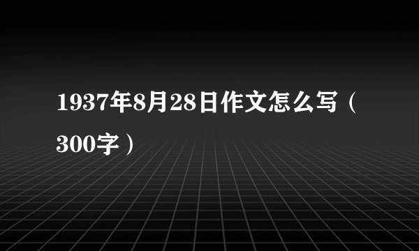 1937年8月28日作文怎么写（300字）