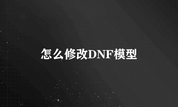 怎么修改DNF模型