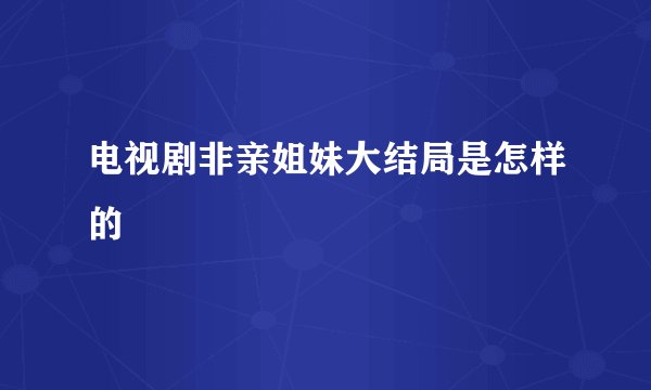 电视剧非亲姐妹大结局是怎样的