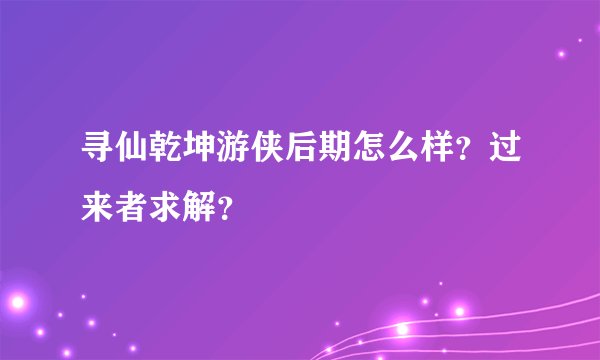 寻仙乾坤游侠后期怎么样？过来者求解？