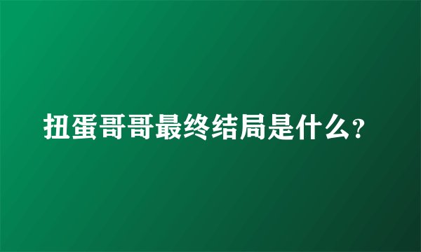 扭蛋哥哥最终结局是什么？