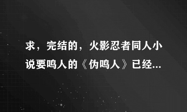 求，完结的，火影忍者同人小说要鸣人的《伪鸣人》已经看过了。实在没有就介绍几本12小强时代的要男主？