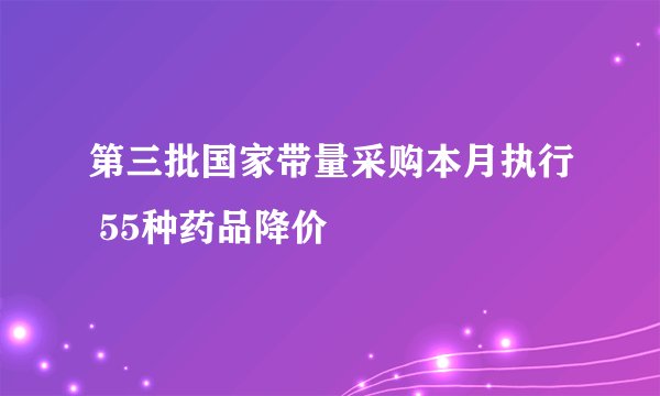 第三批国家带量采购本月执行 55种药品降价