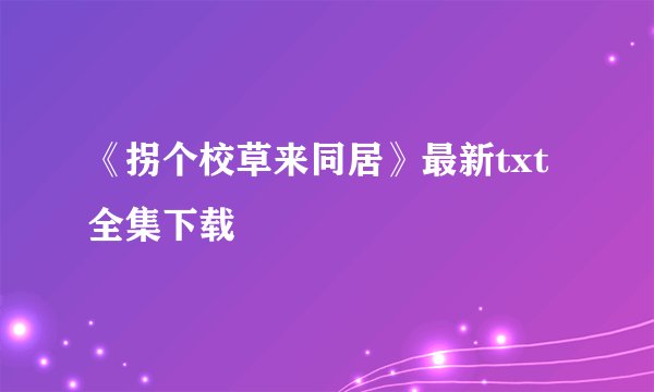 《拐个校草来同居》最新txt全集下载